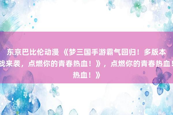 东京巴比伦动漫 《梦三国手游霸气回归！多版本激战来袭，点燃你的青春热血！》，点燃你的青春热血！》