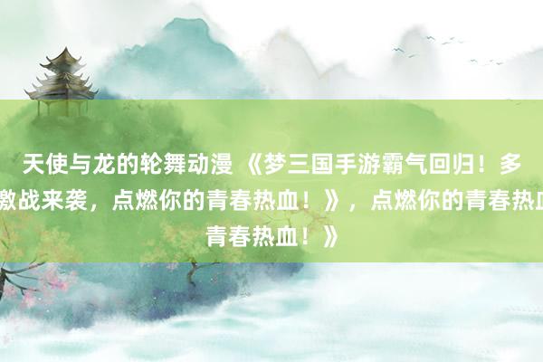 天使与龙的轮舞动漫 《梦三国手游霸气回归！多版本激战来袭，点燃你的青春热血！》，点燃你的青春热血！》