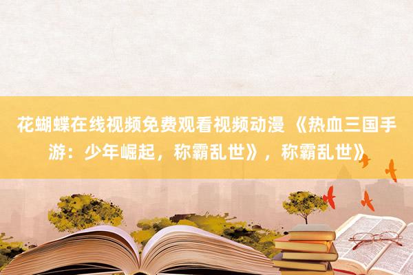 花蝴蝶在线视频免费观看视频动漫 《热血三国手游：少年崛起，称霸乱世》，称霸乱世》