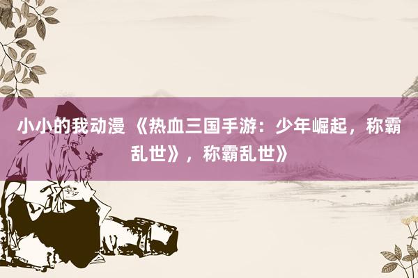小小的我动漫 《热血三国手游：少年崛起，称霸乱世》，称霸乱世》