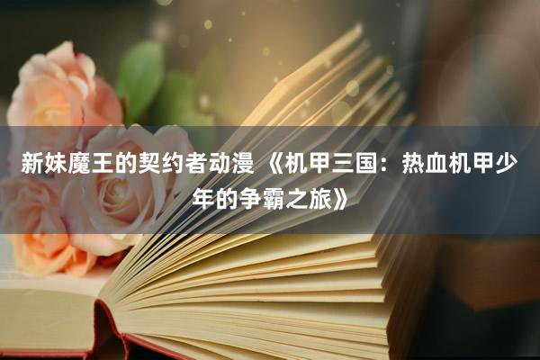 新妹魔王的契约者动漫 《机甲三国：热血机甲少年的争霸之旅》