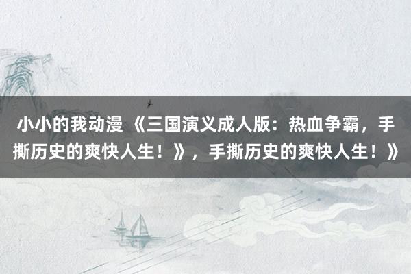 小小的我动漫 《三国演义成人版：热血争霸，手撕历史的爽快人生！》，手撕历史的爽快人生！》