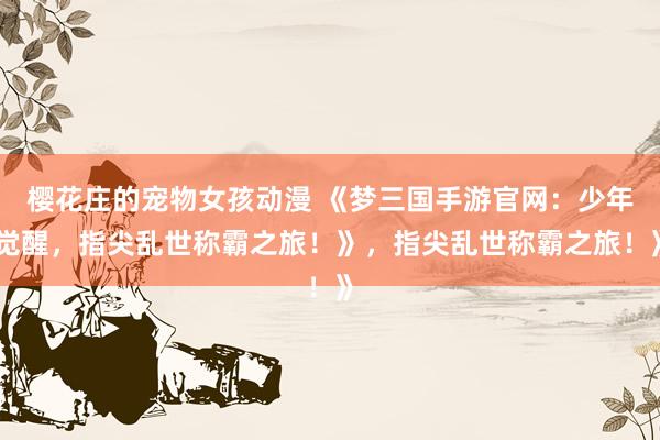 樱花庄的宠物女孩动漫 《梦三国手游官网：少年觉醒，指尖乱世称霸之旅！》，指尖乱世称霸之旅！》