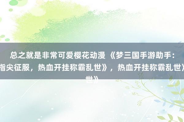 总之就是非常可爱樱花动漫 《梦三国手游助手：指尖征服，热血开挂称霸乱世》，热血开挂称霸乱世》