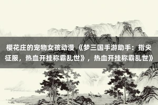 樱花庄的宠物女孩动漫 《梦三国手游助手：指尖征服，热血开挂称霸乱世》，热血开挂称霸乱世》