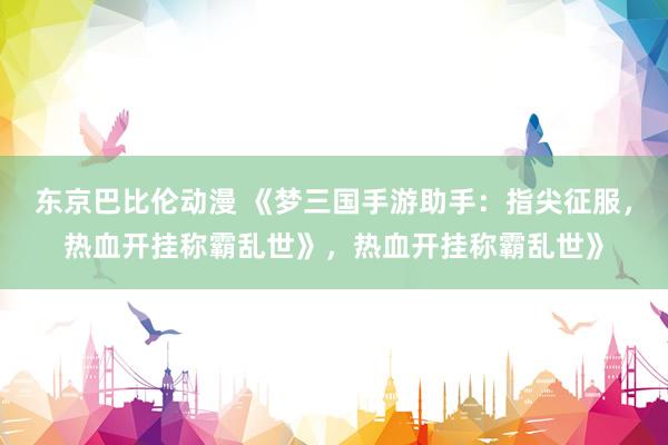 东京巴比伦动漫 《梦三国手游助手：指尖征服，热血开挂称霸乱世》，热血开挂称霸乱世》
