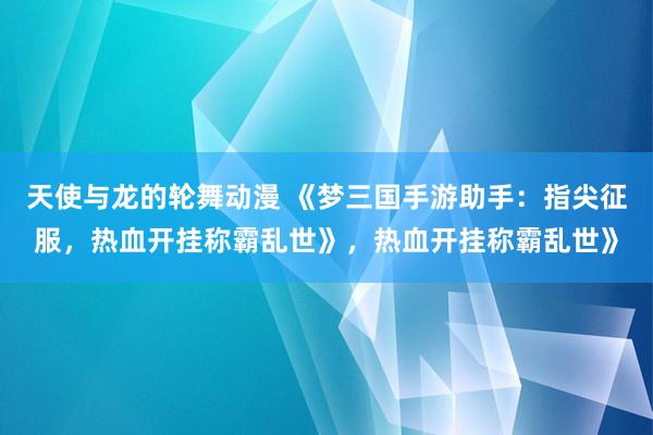天使与龙的轮舞动漫 《梦三国手游助手：指尖征服，热血开挂称霸乱世》，热血开挂称霸乱世》