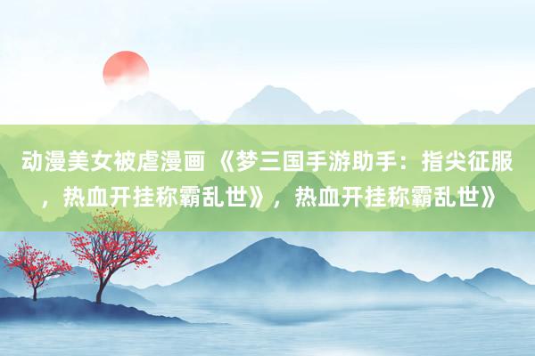 动漫美女被虐漫画 《梦三国手游助手：指尖征服，热血开挂称霸乱世》，热血开挂称霸乱世》
