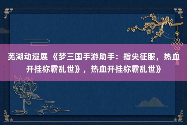 芜湖动漫展 《梦三国手游助手：指尖征服，热血开挂称霸乱世》，热血开挂称霸乱世》