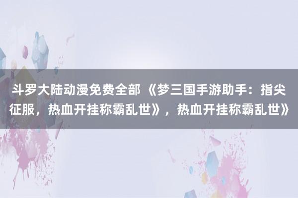 斗罗大陆动漫免费全部 《梦三国手游助手：指尖征服，热血开挂称霸乱世》，热血开挂称霸乱世》
