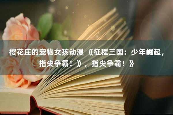 樱花庄的宠物女孩动漫 《征程三国：少年崛起，指尖争霸！》，指尖争霸！》