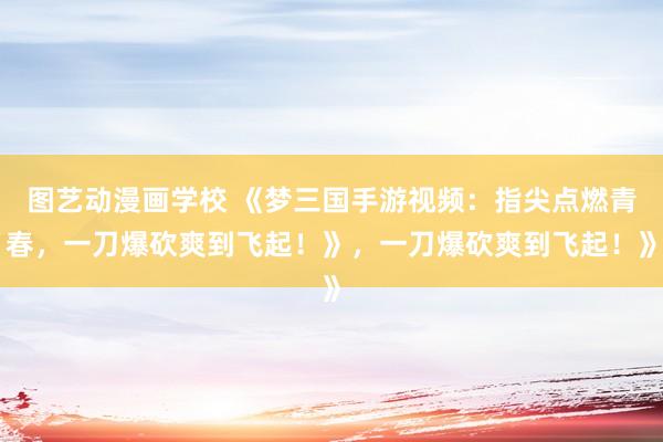图艺动漫画学校 《梦三国手游视频：指尖点燃青春，一刀爆砍爽到飞起！》，一刀爆砍爽到飞起！》