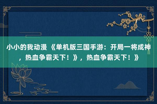小小的我动漫 《单机版三国手游：开局一将成神，热血争霸天下！》，热血争霸天下！》