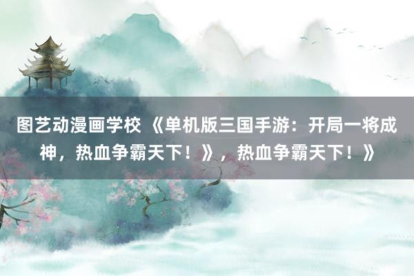图艺动漫画学校 《单机版三国手游：开局一将成神，热血争霸天下！》，热血争霸天下！》