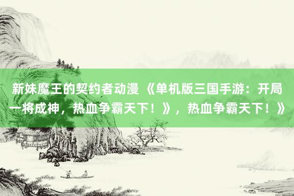 新妹魔王的契约者动漫 《单机版三国手游：开局一将成神，热血争霸天下！》，热血争霸天下！》