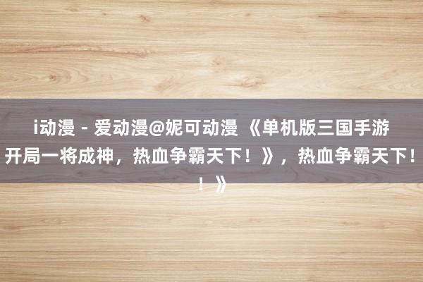 i动漫 - 爱动漫@妮可动漫 《单机版三国手游：开局一将成神，热血争霸天下！》，热血争霸天下！》