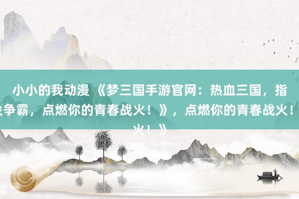 小小的我动漫 《梦三国手游官网：热血三国，指尖争霸，点燃你的青春战火！》，点燃你的青春战火！》