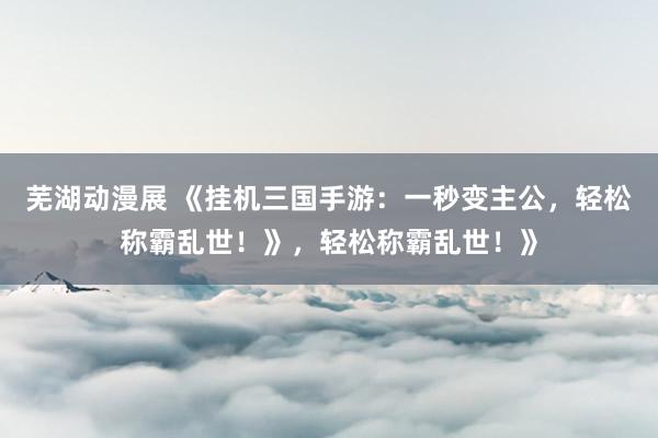 芜湖动漫展 《挂机三国手游：一秒变主公，轻松称霸乱世！》，轻松称霸乱世！》