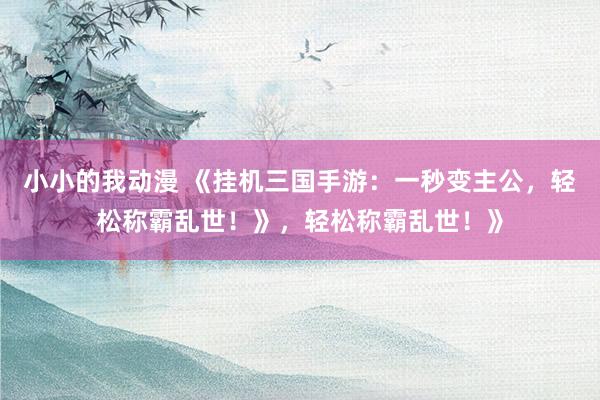 小小的我动漫 《挂机三国手游：一秒变主公，轻松称霸乱世！》，轻松称霸乱世！》