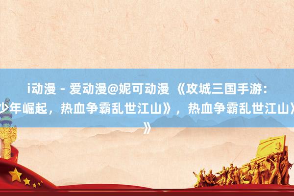 i动漫 - 爱动漫@妮可动漫 《攻城三国手游：少年崛起，热血争霸乱世江山》，热血争霸乱世江山》