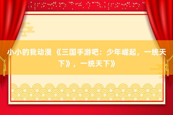 小小的我动漫 《三国手游吧：少年崛起，一统天下》，一统天下》