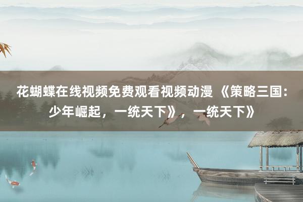 花蝴蝶在线视频免费观看视频动漫 《策略三国：少年崛起，一统天下》，一统天下》