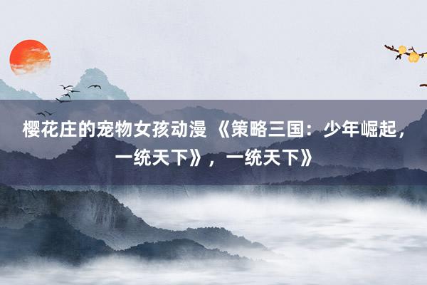 樱花庄的宠物女孩动漫 《策略三国：少年崛起，一统天下》，一统天下》