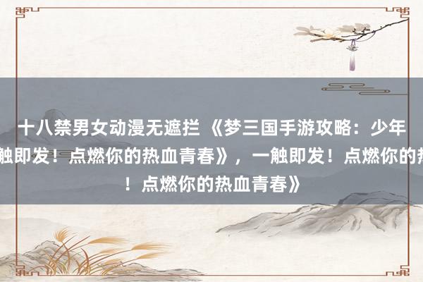 十八禁男女动漫无遮拦 《梦三国手游攻略：少年征战，一触即发！点燃你的热血青春》，一触即发！点燃你的热血青春》