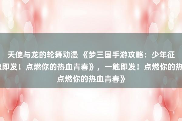 天使与龙的轮舞动漫 《梦三国手游攻略：少年征战，一触即发！点燃你的热血青春》，一触即发！点燃你的热血青春》