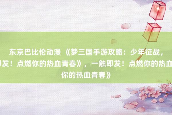 东京巴比伦动漫 《梦三国手游攻略：少年征战，一触即发！点燃你的热血青春》，一触即发！点燃你的热血青春》