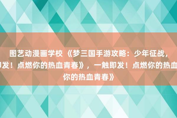 图艺动漫画学校 《梦三国手游攻略：少年征战，一触即发！点燃你的热血青春》，一触即发！点燃你的热血青春》