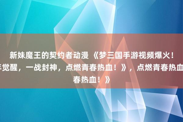 新妹魔王的契约者动漫 《梦三国手游视频爆火！少年觉醒，一战封神，点燃青春热血！》，点燃青春热血！》