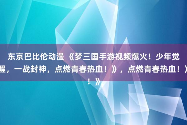 东京巴比伦动漫 《梦三国手游视频爆火！少年觉醒，一战封神，点燃青春热血！》，点燃青春热血！》
