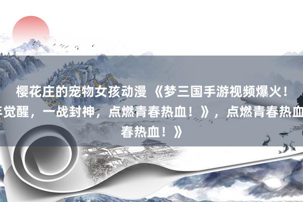 樱花庄的宠物女孩动漫 《梦三国手游视频爆火！少年觉醒，一战封神，点燃青春热血！》，点燃青春热血！》