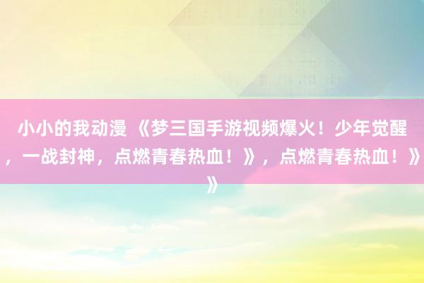 小小的我动漫 《梦三国手游视频爆火！少年觉醒，一战封神，点燃青春热血！》，点燃青春热血！》