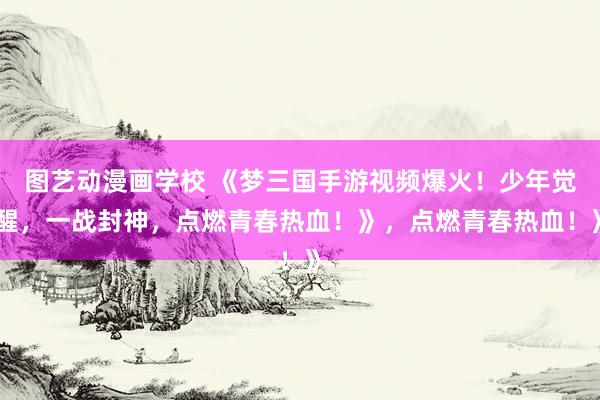 图艺动漫画学校 《梦三国手游视频爆火！少年觉醒，一战封神，点燃青春热血！》，点燃青春热血！》