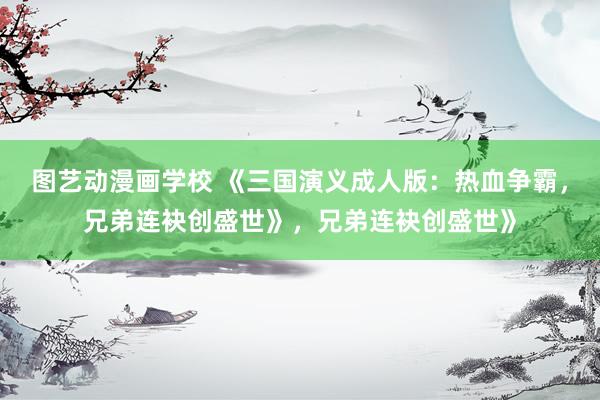 图艺动漫画学校 《三国演义成人版：热血争霸，兄弟连袂创盛世》，兄弟连袂创盛世》