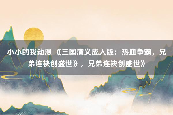 小小的我动漫 《三国演义成人版：热血争霸，兄弟连袂创盛世》，兄弟连袂创盛世》