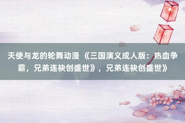 天使与龙的轮舞动漫 《三国演义成人版：热血争霸，兄弟连袂创盛世》，兄弟连袂创盛世》