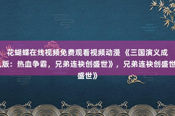 花蝴蝶在线视频免费观看视频动漫 《三国演义成人版：热血争霸，兄弟连袂创盛世》，兄弟连袂创盛世》