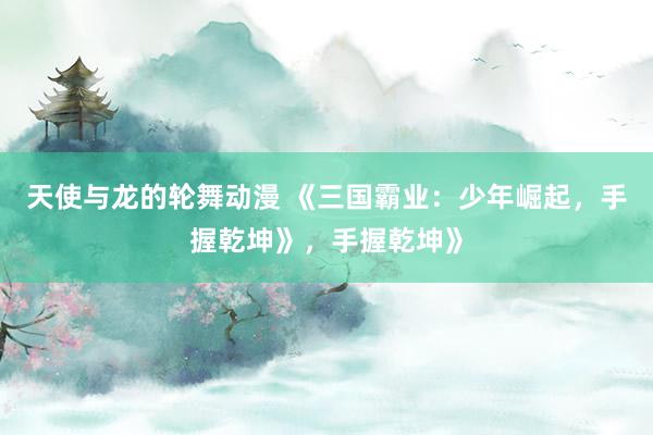 天使与龙的轮舞动漫 《三国霸业：少年崛起，手握乾坤》，手握乾坤》