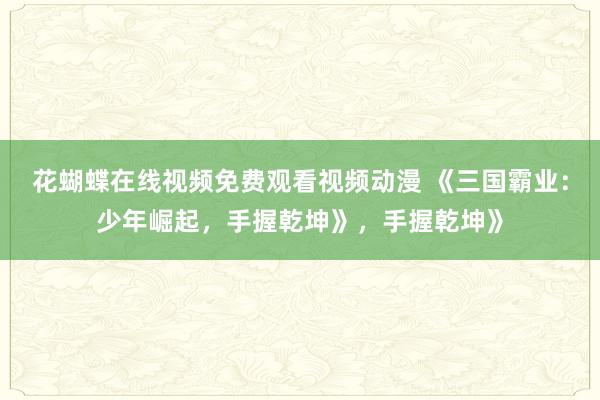花蝴蝶在线视频免费观看视频动漫 《三国霸业：少年崛起，手握乾坤》，手握乾坤》