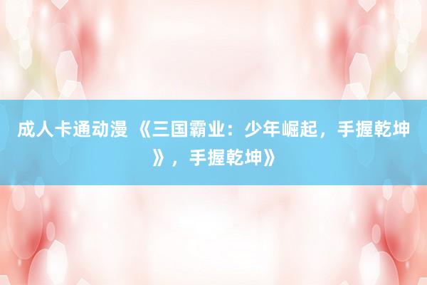 成人卡通动漫 《三国霸业：少年崛起，手握乾坤》，手握乾坤》