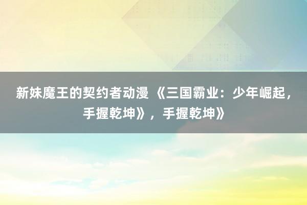新妹魔王的契约者动漫 《三国霸业：少年崛起，手握乾坤》，手握乾坤》