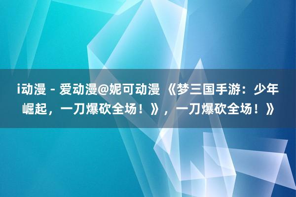 i动漫 - 爱动漫@妮可动漫 《梦三国手游：少年崛起，一刀爆砍全场！》，一刀爆砍全场！》