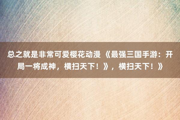 总之就是非常可爱樱花动漫 《最强三国手游：开局一将成神，横扫天下！》，横扫天下！》