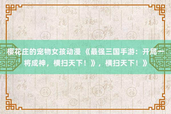 樱花庄的宠物女孩动漫 《最强三国手游：开局一将成神，横扫天下！》，横扫天下！》