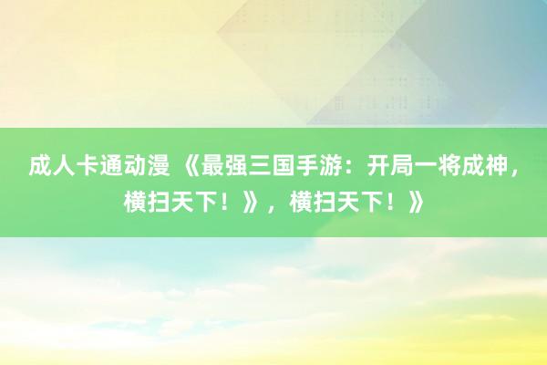 成人卡通动漫 《最强三国手游：开局一将成神，横扫天下！》，横扫天下！》