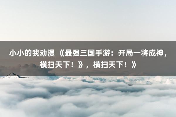 小小的我动漫 《最强三国手游：开局一将成神，横扫天下！》，横扫天下！》