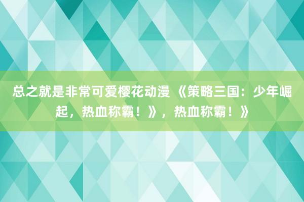 总之就是非常可爱樱花动漫 《策略三国：少年崛起，热血称霸！》，热血称霸！》